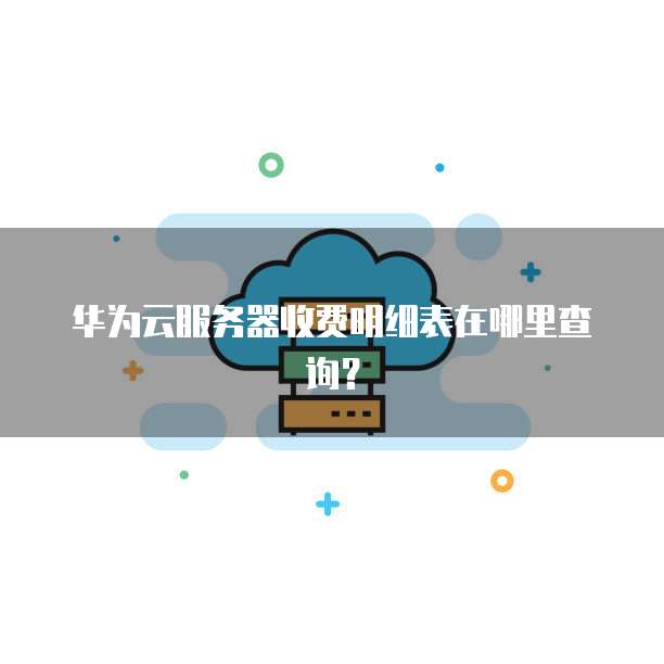 华为云服务器收费明细表在哪里查询?