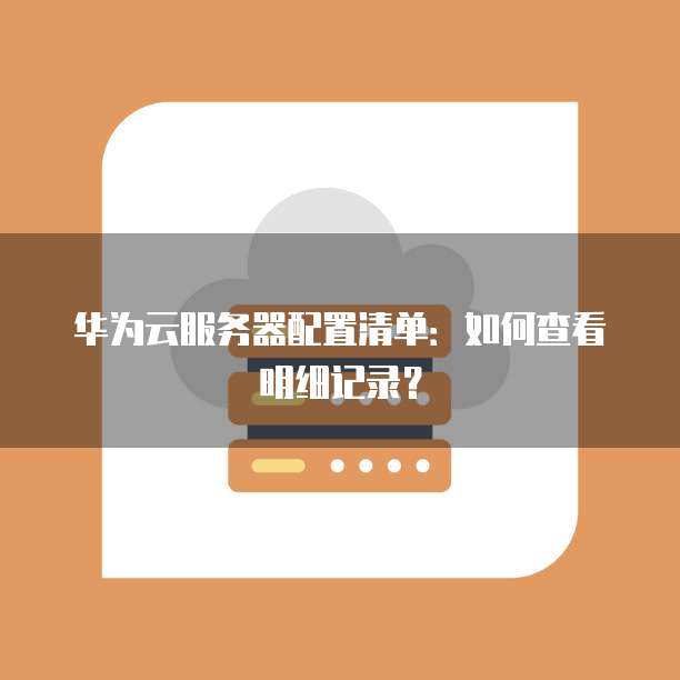 华为云服务器配置清单:如何查看明细记录?