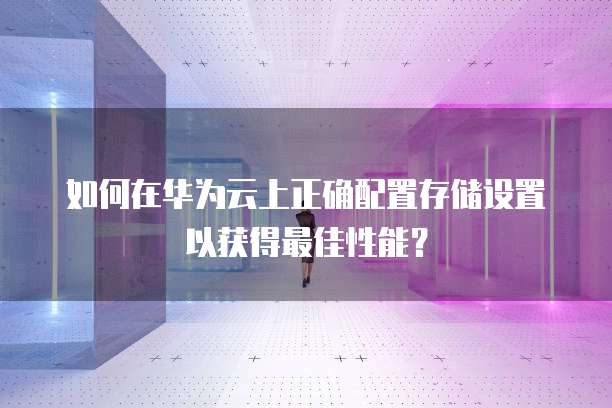 如何在华为云上正确配置存储设置以获得最佳性能?