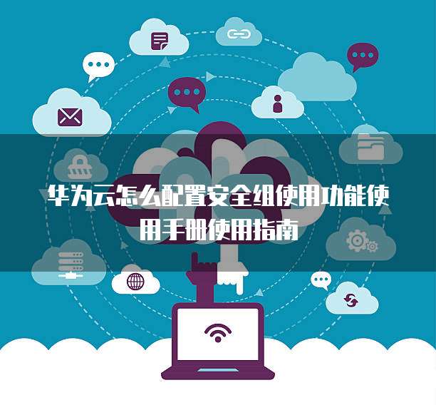 华为云怎么配置安全组使用功能使用手册使用指南