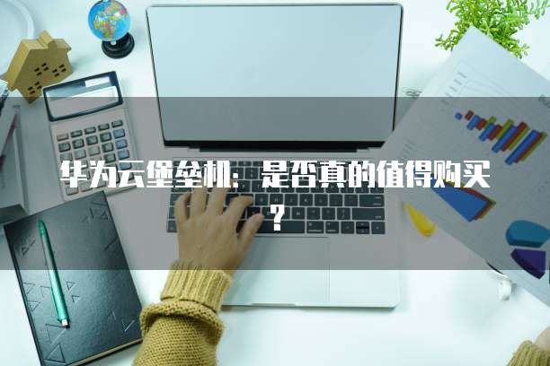 华为云堡垒机:是否真的值得购买?