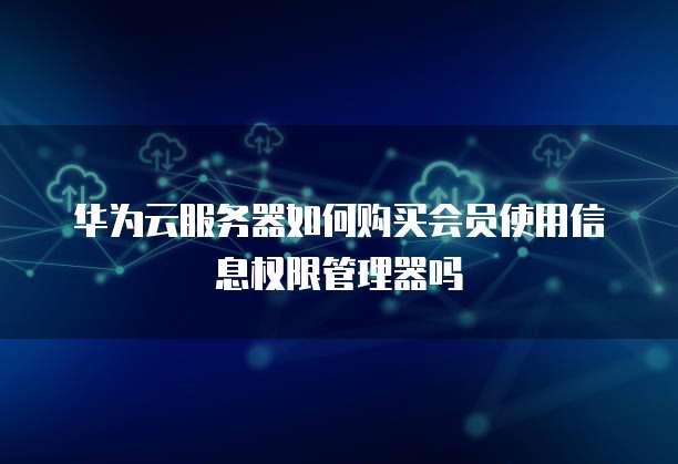 华为云服务器如何购买会员使用信息权限管理器吗