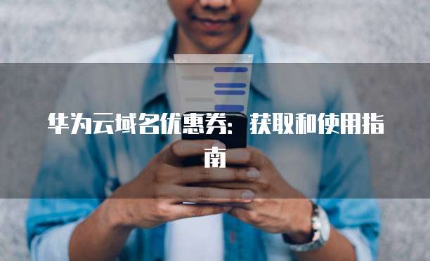 华为云域名优惠券:获取和使用指南