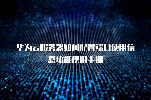 华为云服务器如何配置端口使用信息功能使用手册
