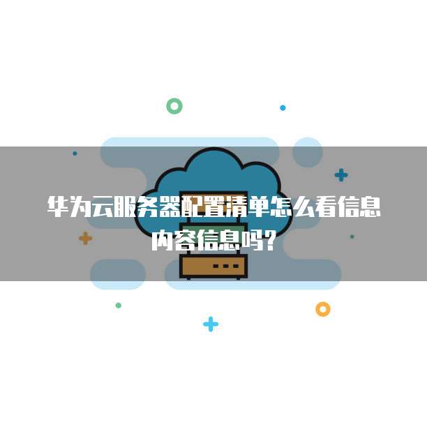 华为云服务器配置清单怎么看信息内容信息吗?