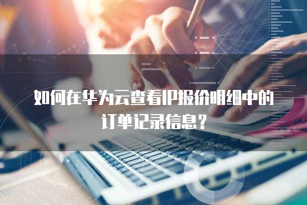 如何在华为云查看IP报价明细中的订单记录信息?