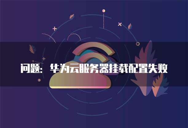 问题：华为云服务器挂载配置失败