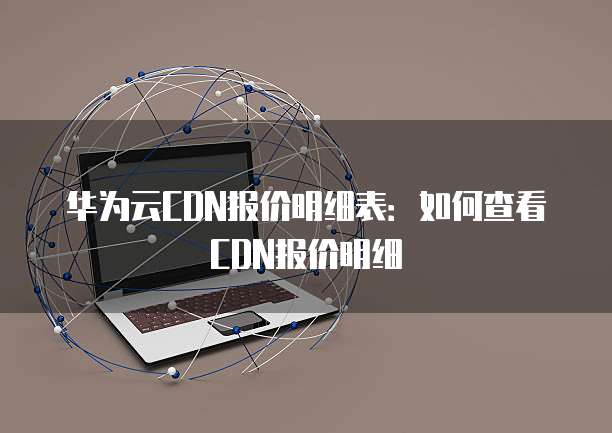 华为云CDN报价明细表:如何查看CDN报价明细