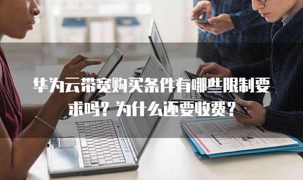 华为云带宽购买条件有哪些限制要求吗?为什么还要收费?