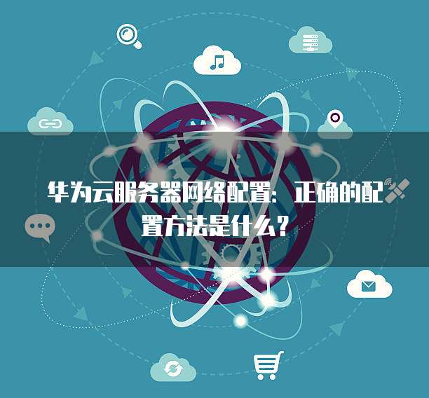 华为云服务器网络配置:正确的配置方法是什么?