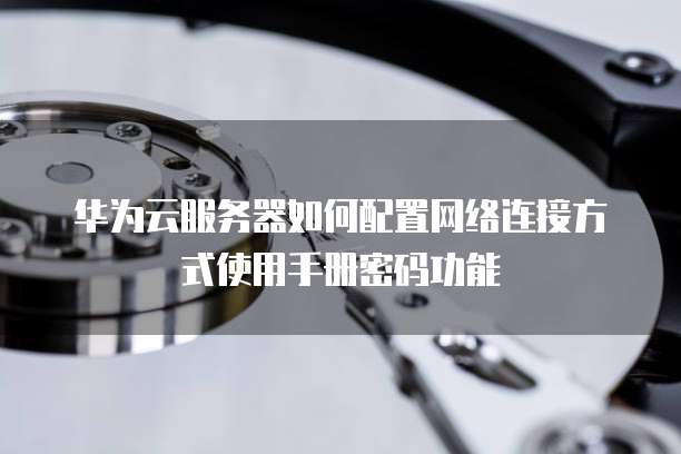 华为云服务器如何配置网络连接方式使用手册密码功能