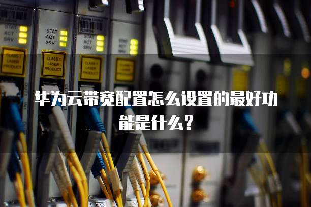 华为云带宽配置怎么设置的最好功能是什么?