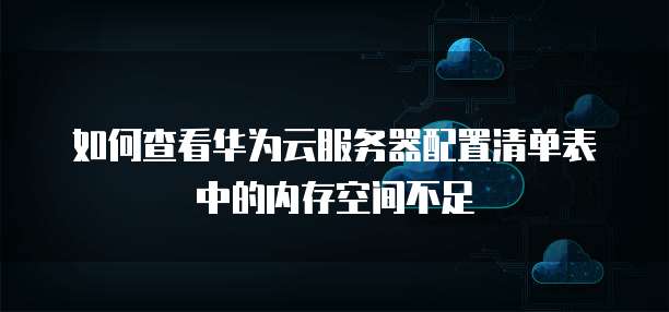 如何查看华为云服务器配置清单表中的内存空间不足