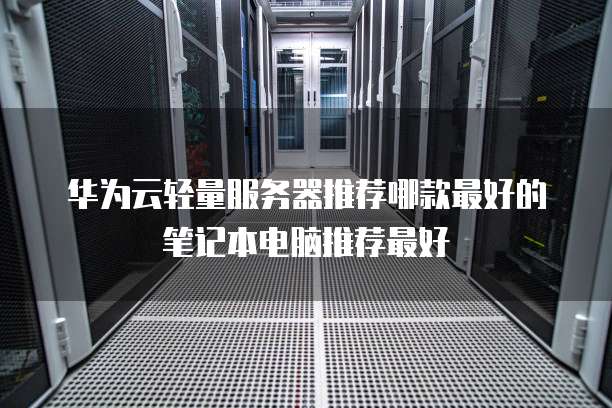 华为云轻量服务器推荐哪款最好的笔记本电脑推荐最好