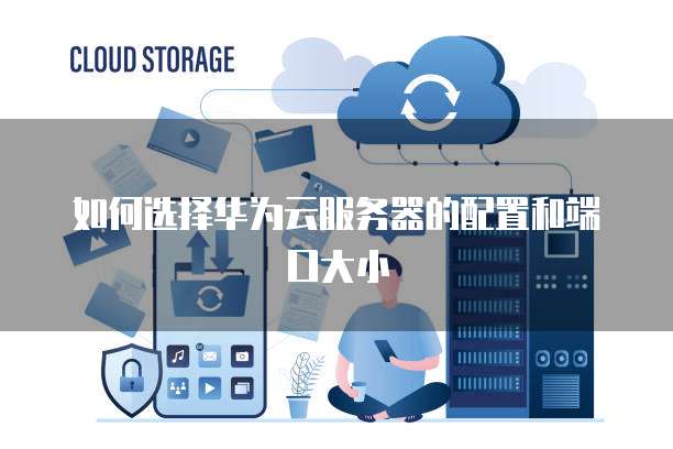 如何选择华为云服务器的配置和端口大小