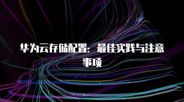 华为云存储配置:最佳实践与注意事项