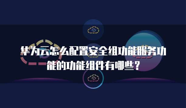 华为云怎么配置安全组功能服务功能的功能组件有哪些?