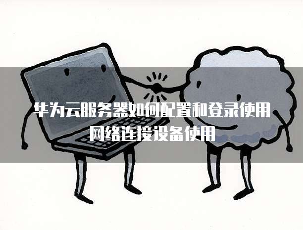 华为云服务器如何配置和登录使用网络连接设备使用