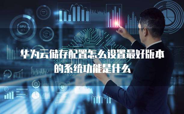 华为云储存配置怎么设置最好版本的系统功能是什么