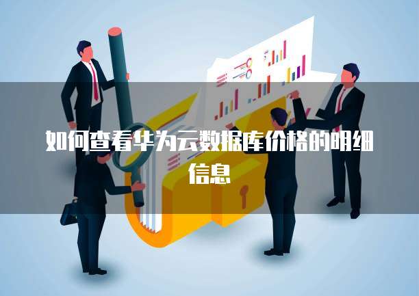 如何查看华为云数据库价格的明细信息