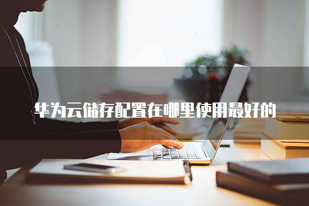 华为云储存配置在哪里使用最好的