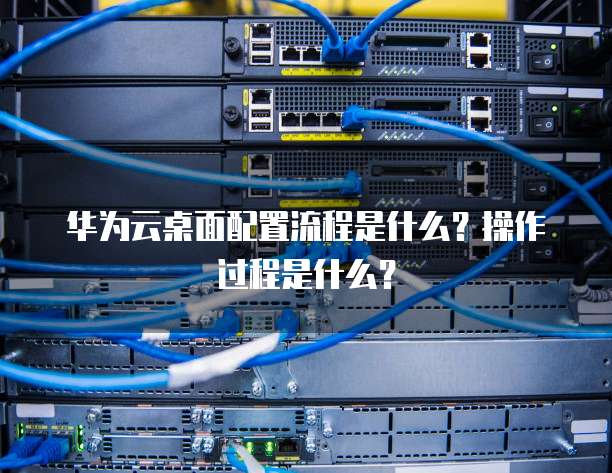 华为云桌面配置流程是什么？操作过程是什么？