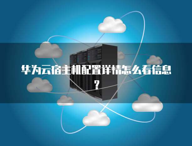 华为云宿主机配置详情怎么看信息?