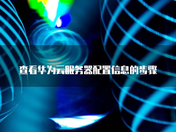 查看华为云服务器配置信息的步骤