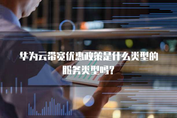 华为云带宽优惠政策是什么类型的服务类型吗？