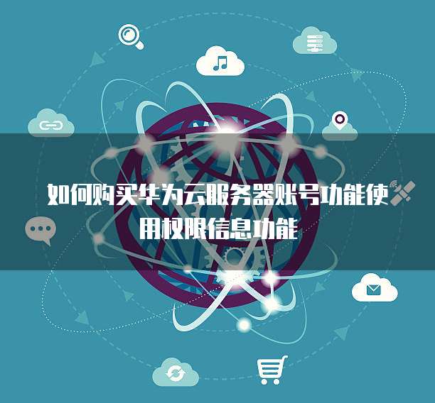 如何购买华为云服务器账号功能使用权限信息功能