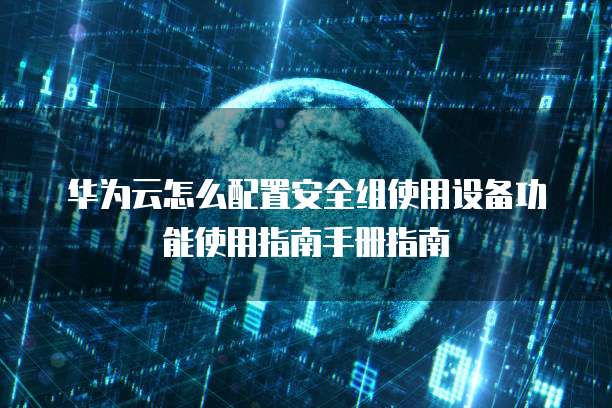华为云怎么配置安全组使用设备功能使用指南手册指南