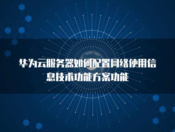 华为云服务器如何配置网络使用信息技术功能方案功能