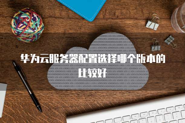 华为云服务器配置选择哪个版本的比较好