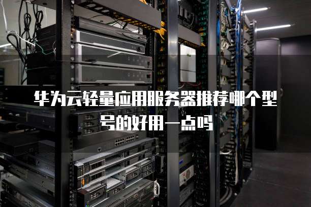 华为云轻量应用服务器推荐哪个型号的好用一点吗