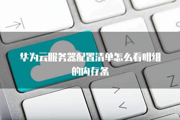 华为云服务器配置清单怎么看明细的内存条