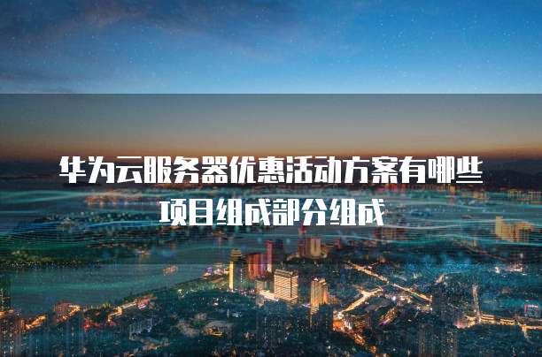 华为云服务器优惠活动方案有哪些项目组成部分组成