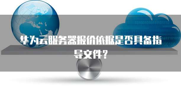 华为云服务器报价依据是否具备指导文件?