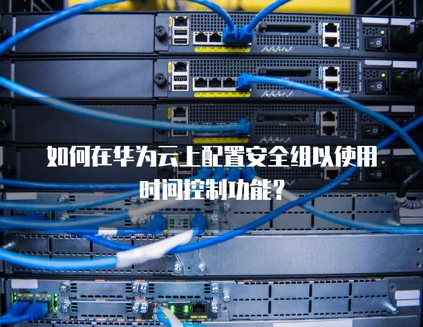 如何在华为云上配置安全组以使用时间控制功能?