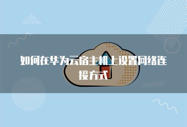 如何在华为云宿主机上设置网络连接方式