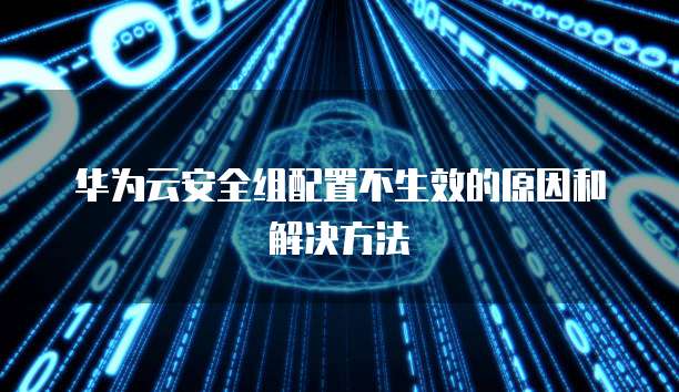 华为云安全组配置不生效的原因和解决方法