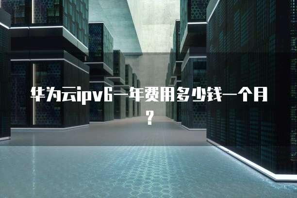 华为云ipv6一年费用多少钱一个月?