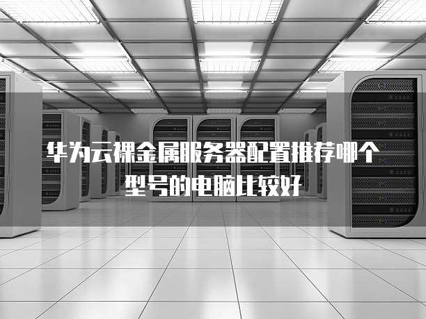 华为云裸金属服务器配置推荐哪个型号的电脑比较好