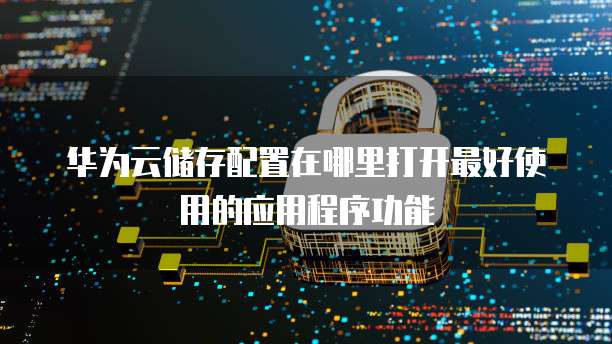 华为云储存配置在哪里打开最好使用的应用程序功能