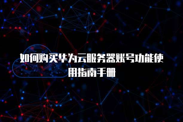 如何购买华为云服务器账号功能使用指南手册