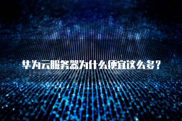 华为云服务器为什么便宜这么多?