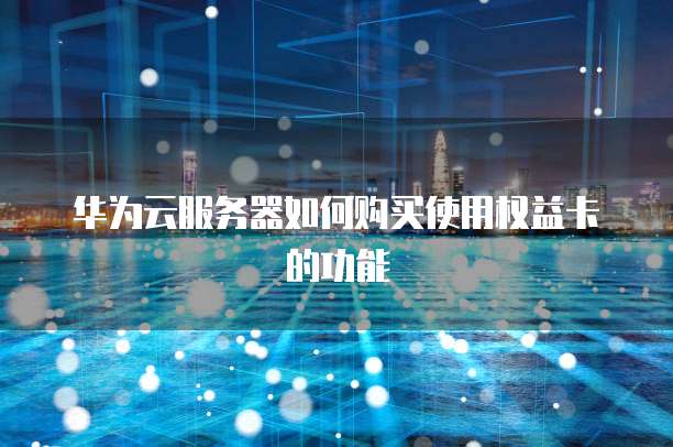 华为云服务器如何购买使用权益卡的功能