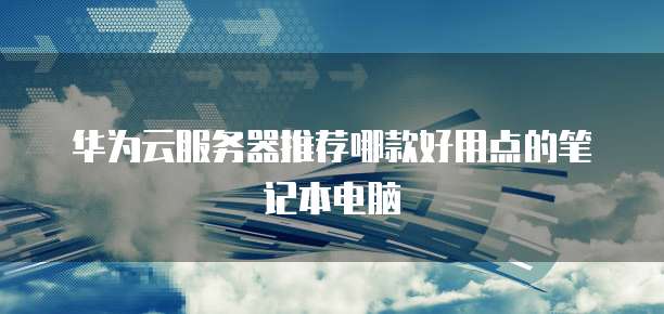 华为云服务器推荐哪款好用点的笔记本电脑