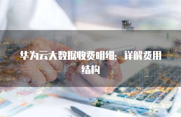 华为云大数据收费明细：详解费用结构