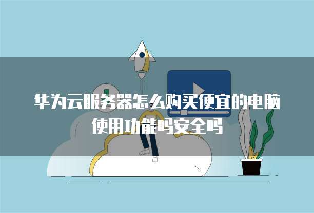 华为云服务器怎么购买便宜的电脑使用功能吗安全吗