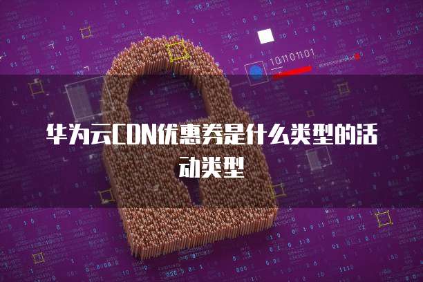 华为云CDN优惠券是什么类型的活动类型